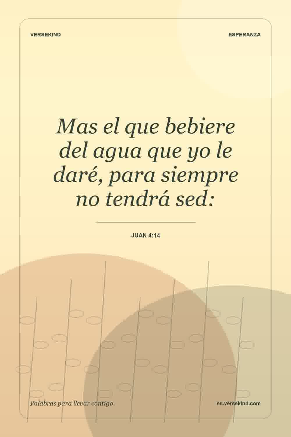 Mas el que bebiere del agua que yo le daré, para siempre no tendrá sed: — Juan 4:14