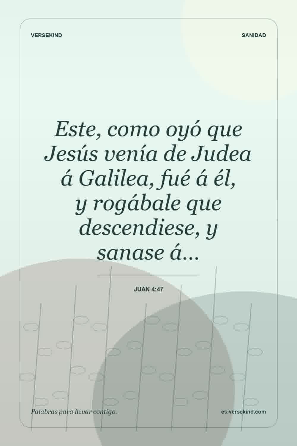 Este, como oyó que Jesús venía de Judea á Galilea, fué á él, y rogábale que descendiese, y sanase á… — Juan 4:47