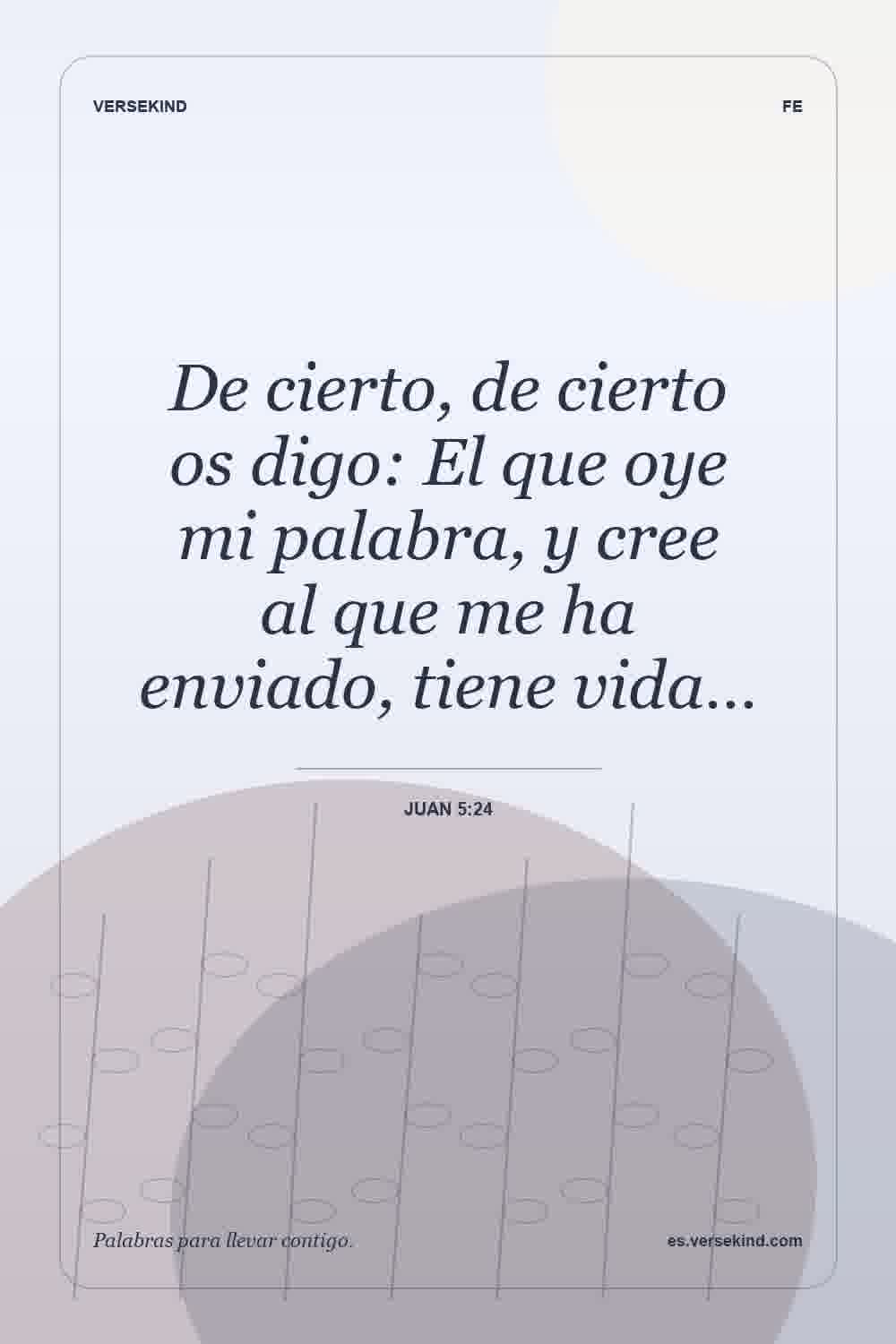 De cierto, de cierto os digo: El que oye mi palabra, y cree al que me ha enviado, tiene vida… — Juan 5:24