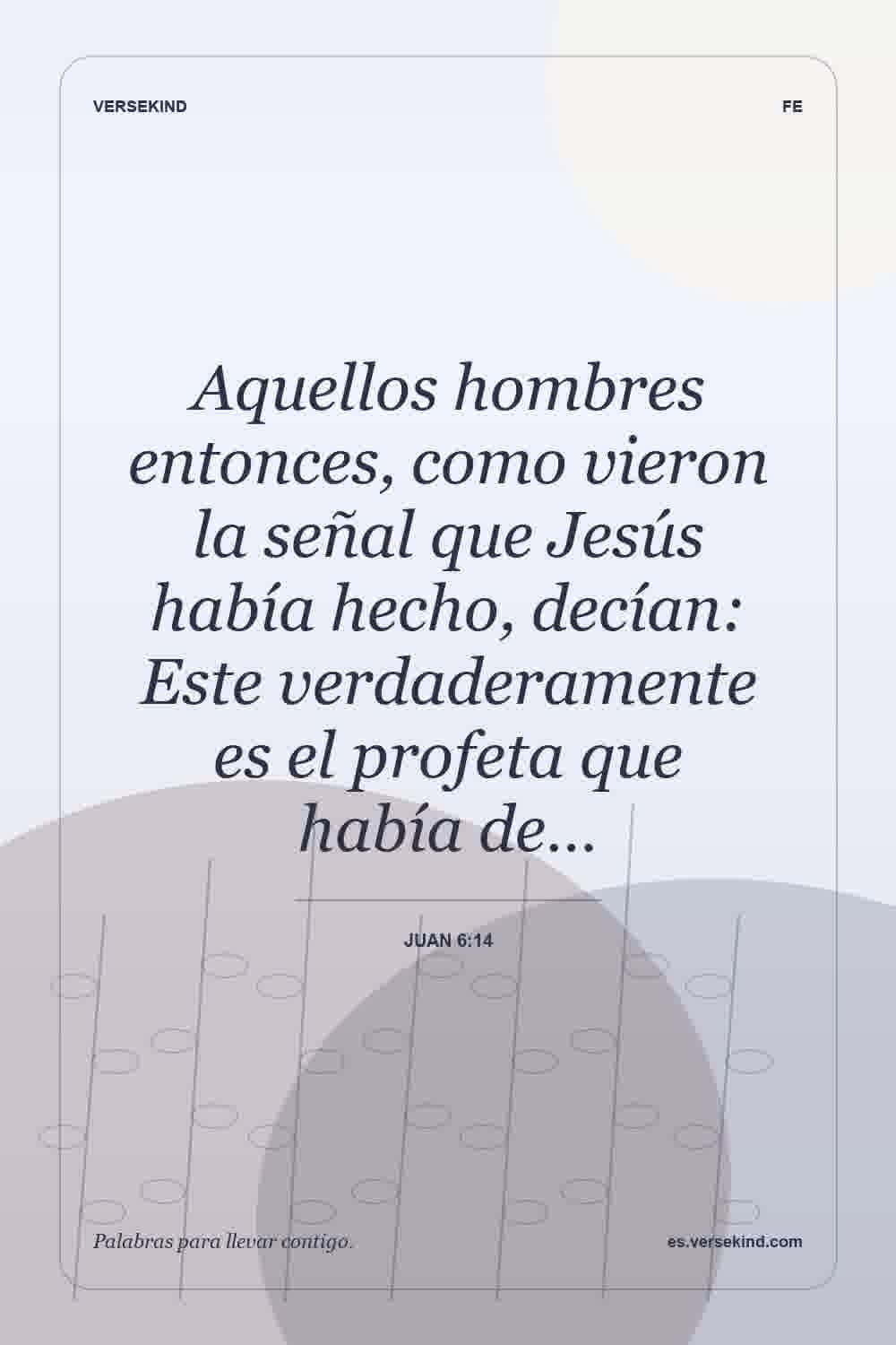Aquellos hombres entonces, como vieron la señal que Jesús había hecho, decían: Este verdaderamente es el profeta que había de… — Juan 6:14
