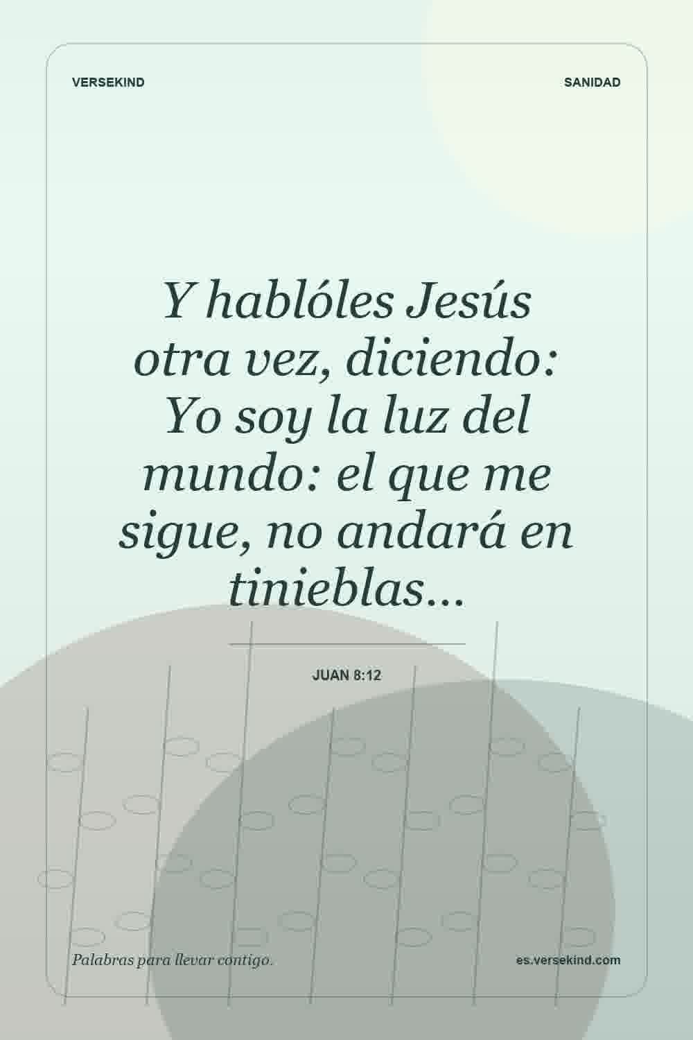 Y hablóles Jesús otra vez, diciendo: Yo soy la luz del mundo: el que me sigue, no andará en tinieblas… — Juan 8:12