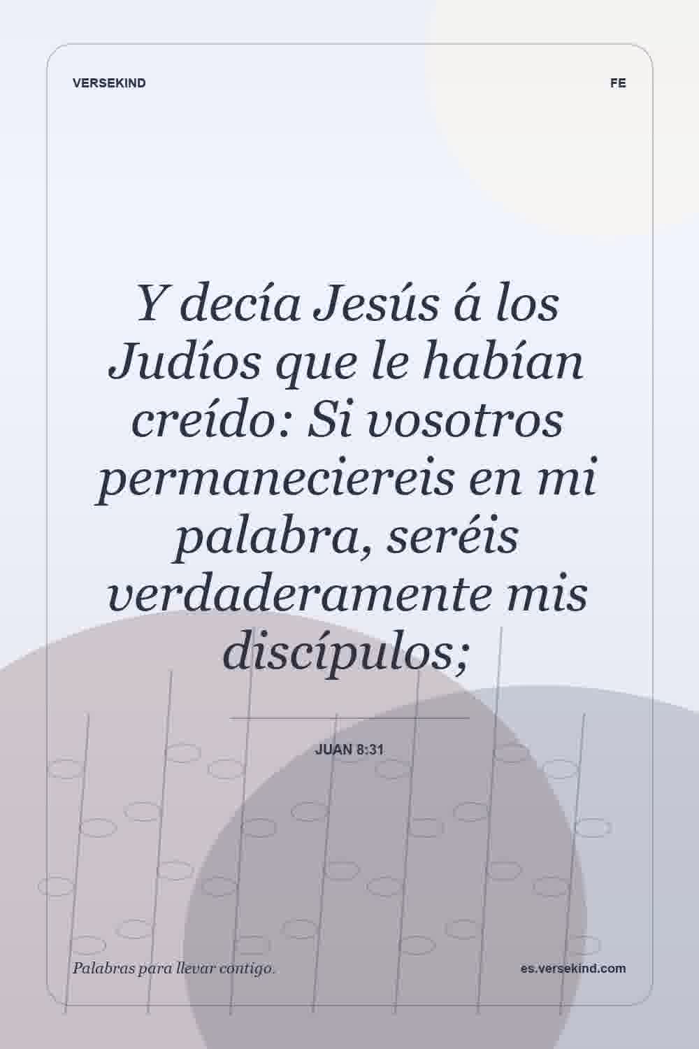 Y decía Jesús á los Judíos que le habían creído: Si vosotros permaneciereis en mi palabra, seréis verdaderamente mis discípulos; — Juan 8:31