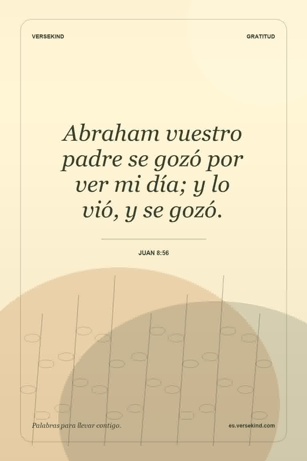 Abraham vuestro padre se gozó por ver mi día; y lo vió, y se gozó. — Juan 8:56