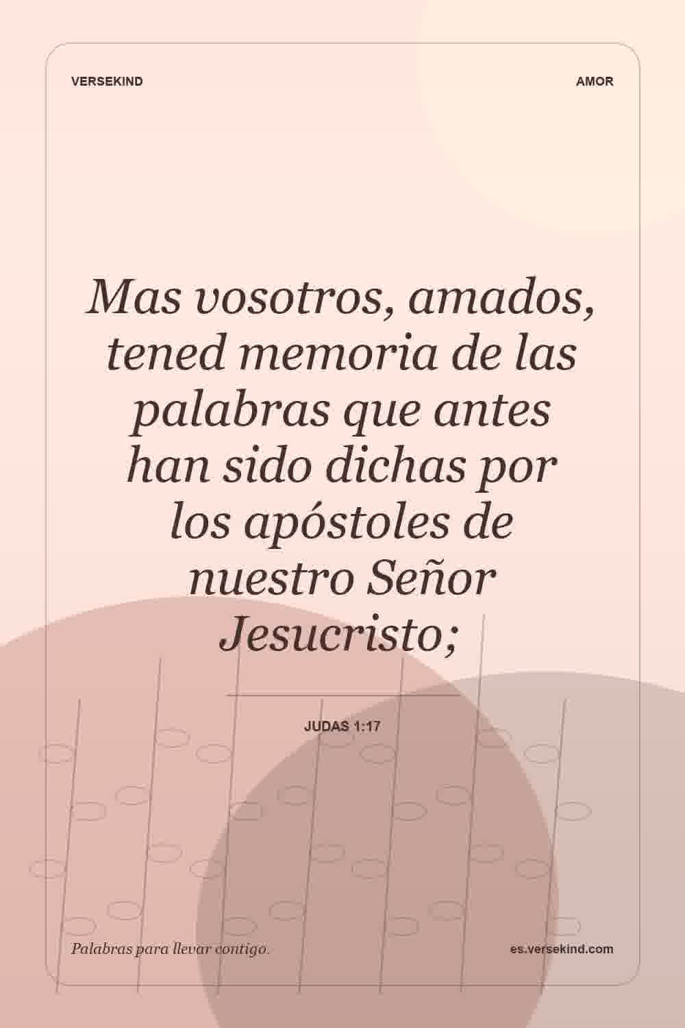 Mas vosotros, amados, tened memoria de las palabras que antes han sido dichas por los apóstoles de nuestro Señor Jesucristo; — Judas 1:17