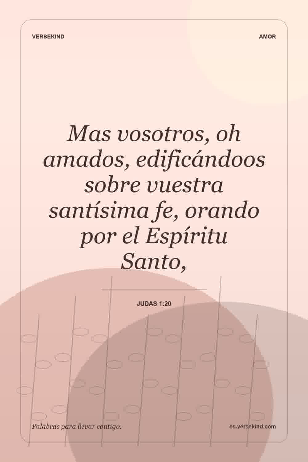 Mas vosotros, oh amados, edificándoos sobre vuestra santísima fe, orando por el Espíritu Santo, — Judas 1:20