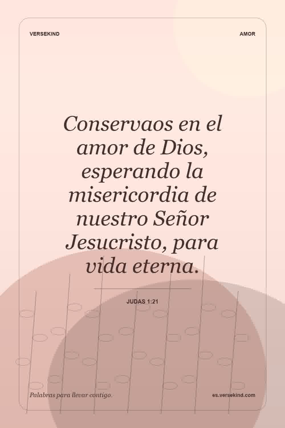 Conservaos en el amor de Dios, esperando la misericordia de nuestro Señor Jesucristo, para vida eterna. — Judas 1:21