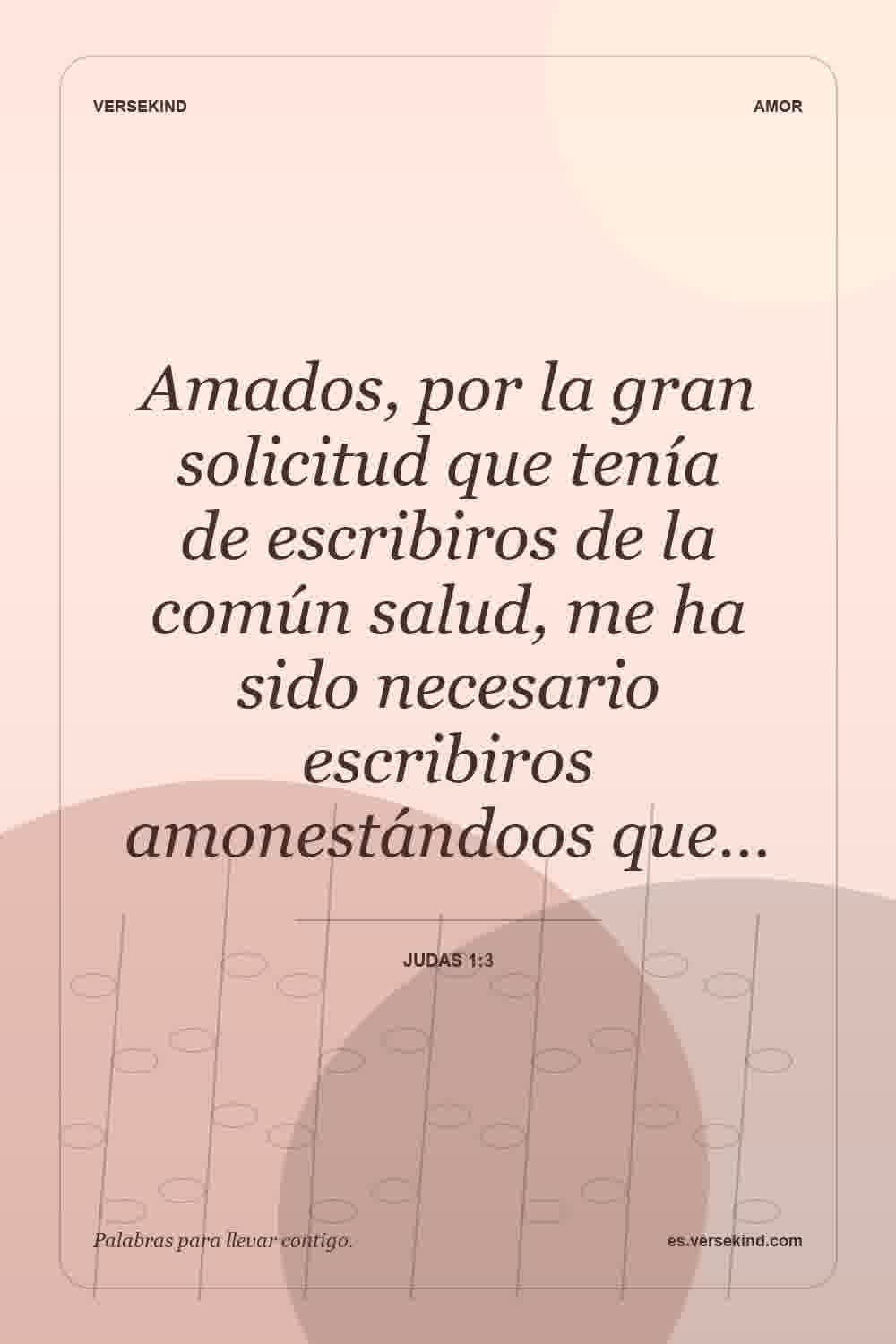 Amados, por la gran solicitud que tenía de escribiros de la común salud, me ha sido necesario escribiros amonestándoos que… — Judas 1:3