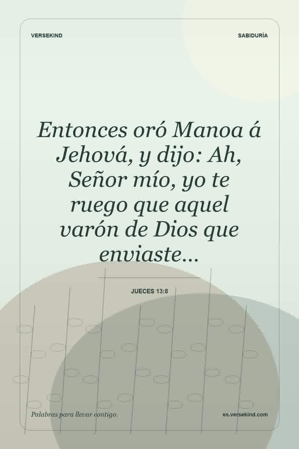 Entonces oró Manoa á Jehová, y dijo: Ah, Señor mío, yo te ruego que aquel varón de Dios que enviaste… — Jueces 13:8