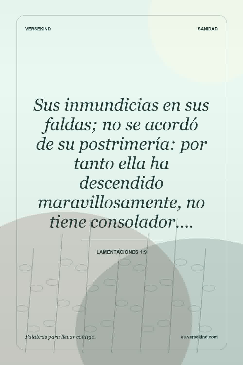 Sus inmundicias en sus faldas; no se acordó de su postrimería: por tanto ella ha descendido maravillosamente, no tiene consolador.… — Lamentaciones 1:9