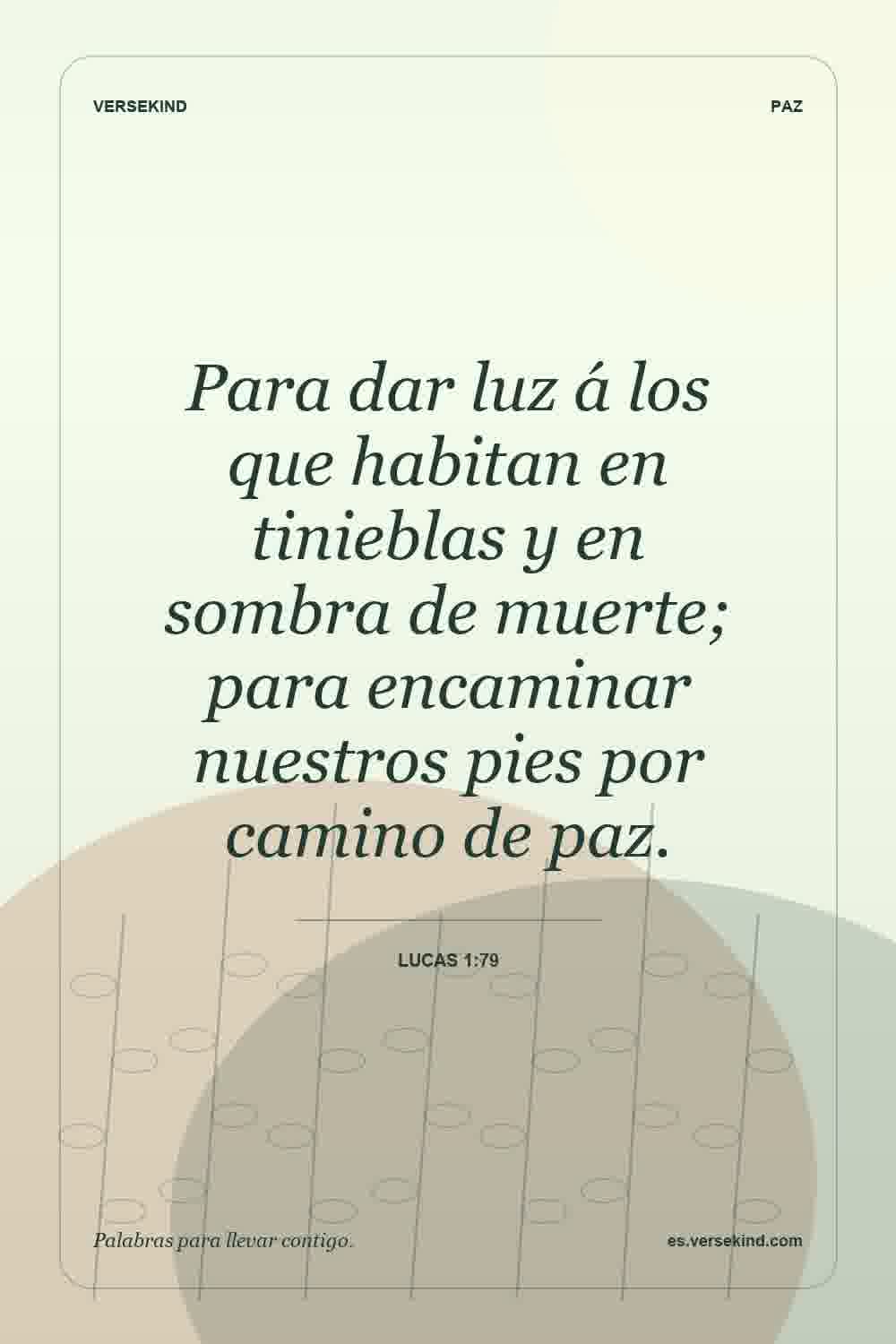 Para dar luz á los que habitan en tinieblas y en sombra de muerte; para encaminar nuestros pies por camino de paz. — Lucas 1:79