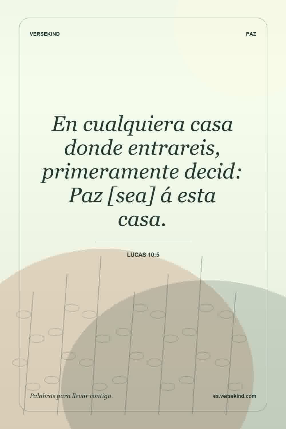 En cualquiera casa donde entrareis, primeramente decid: Paz [sea] á esta casa. — Lucas 10:5