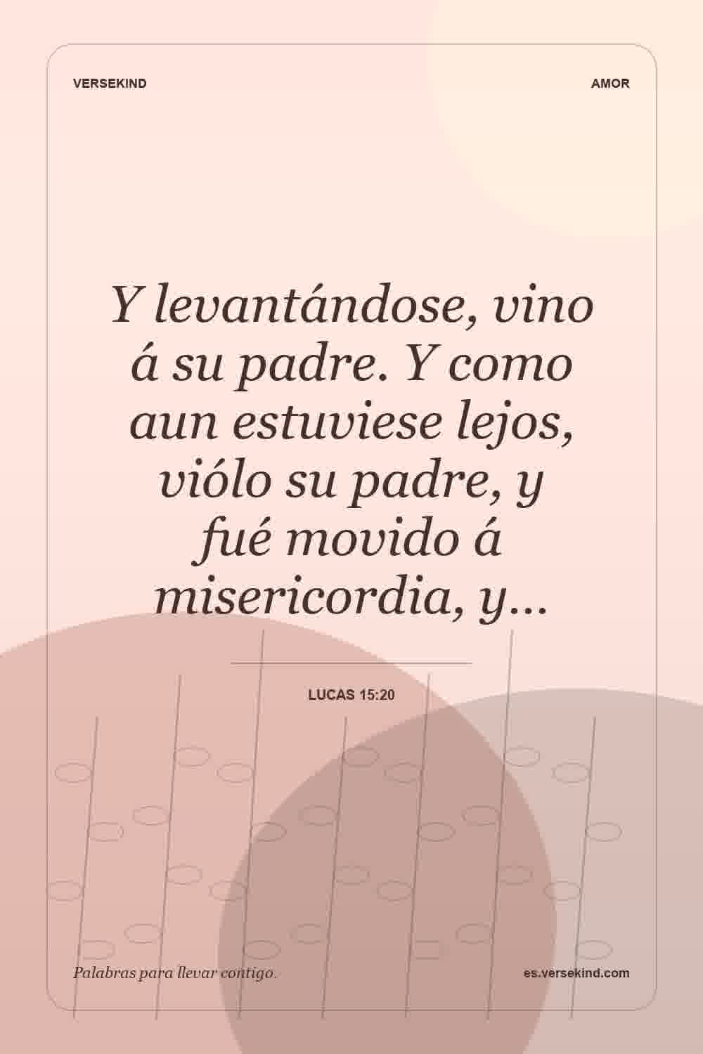 Y levantándose, vino á su padre. Y como aun estuviese lejos, viólo su padre, y fué movido á misericordia, y… — Lucas 15:20