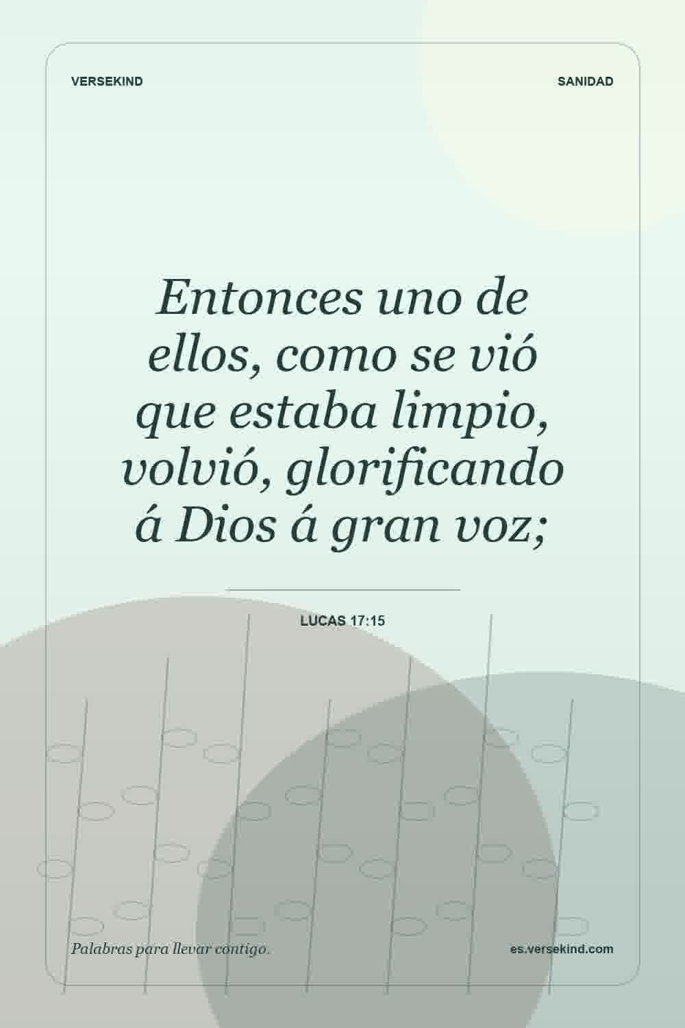 Entonces uno de ellos, como se vió que estaba limpio, volvió, glorificando á Dios á gran voz; — Lucas 17:15