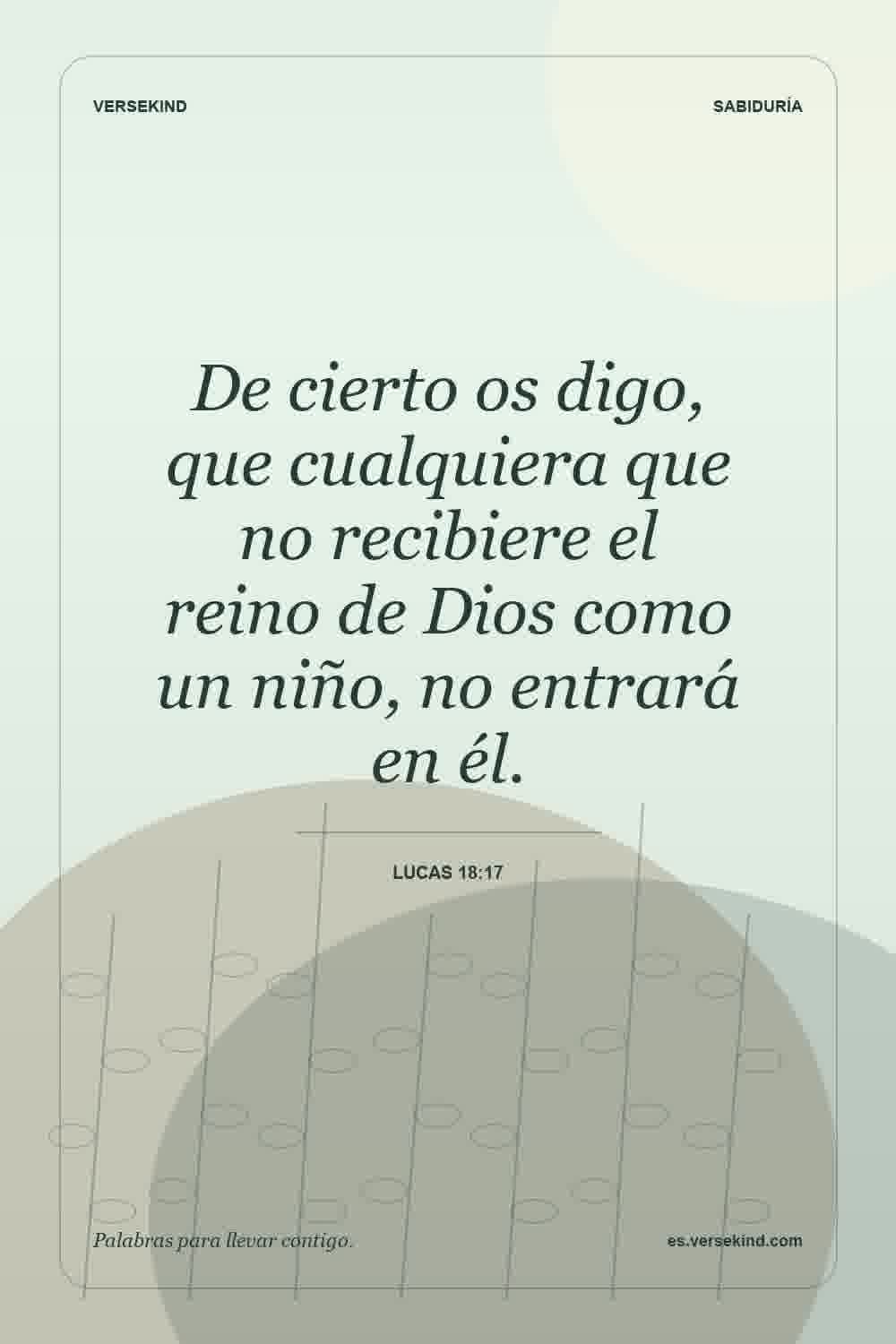 De cierto os digo, que cualquiera que no recibiere el reino de Dios como un niño, no entrará en él. — Lucas 18:17