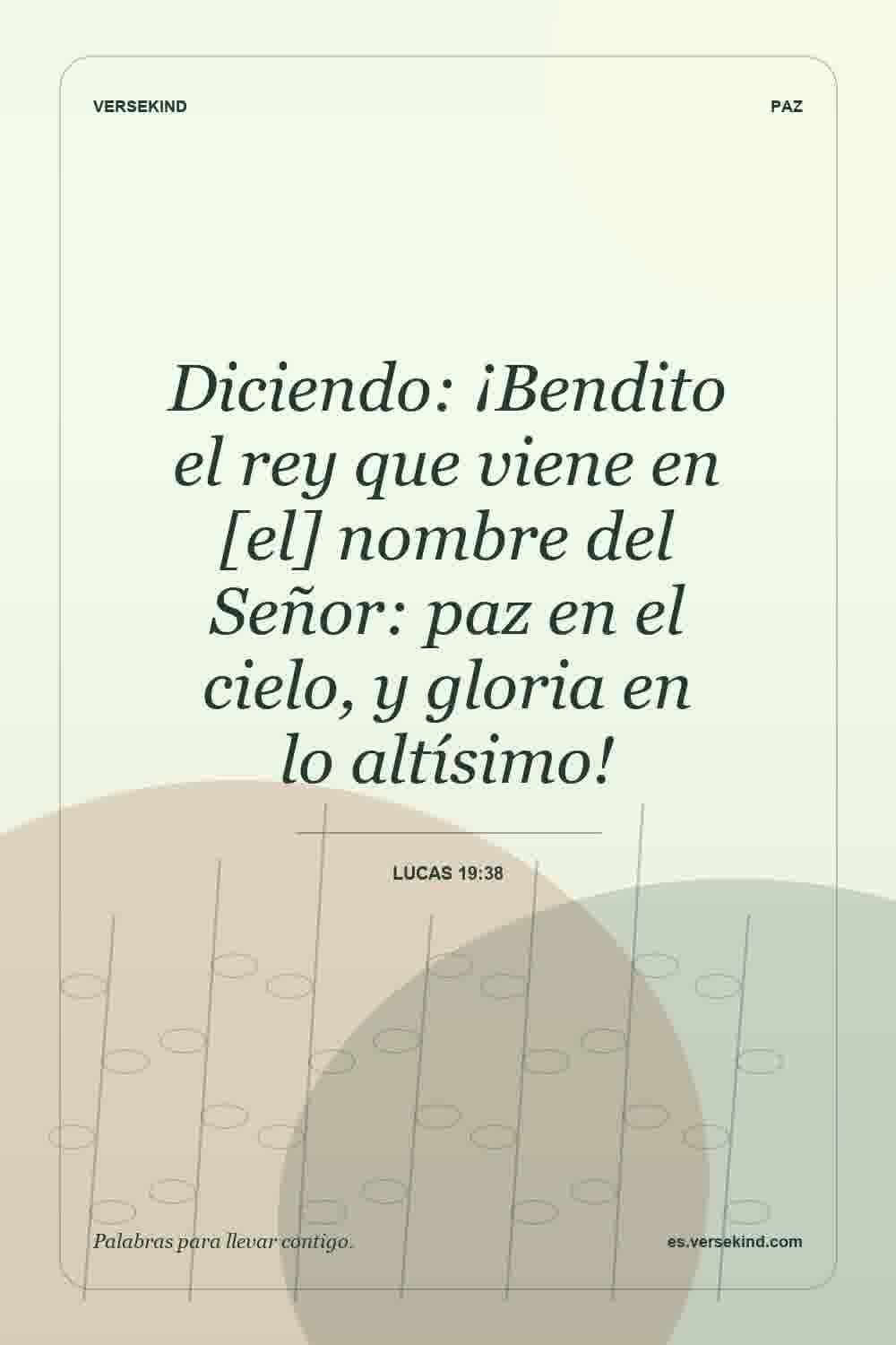 Diciendo: ¡Bendito el rey que viene en [el] nombre del Señor: paz en el cielo, y gloria en lo altísimo! — Lucas 19:38