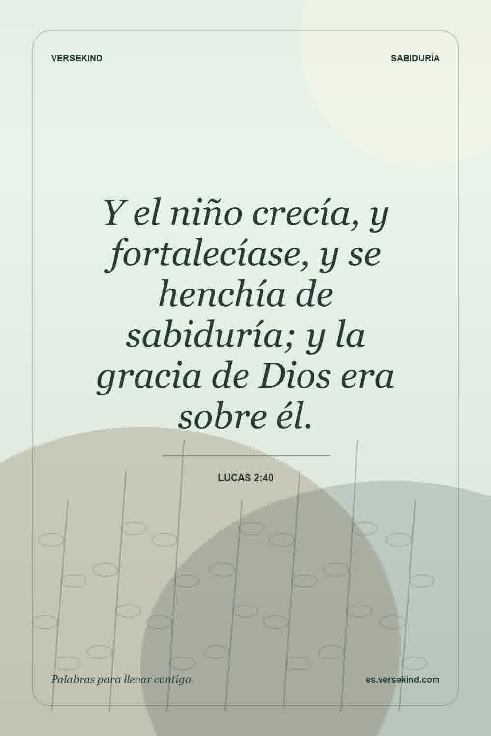 Y el niño crecía, y fortalecíase, y se henchía de sabiduría; y la gracia de Dios era sobre él. — Lucas 2:40