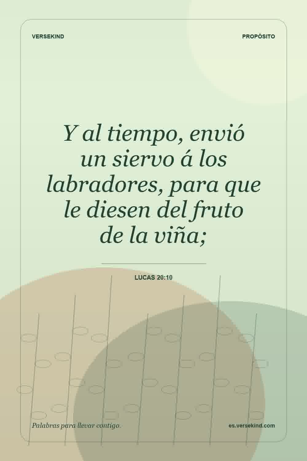Y al tiempo, envió un siervo á los labradores, para que le diesen del fruto de la viña; — Lucas 20:10