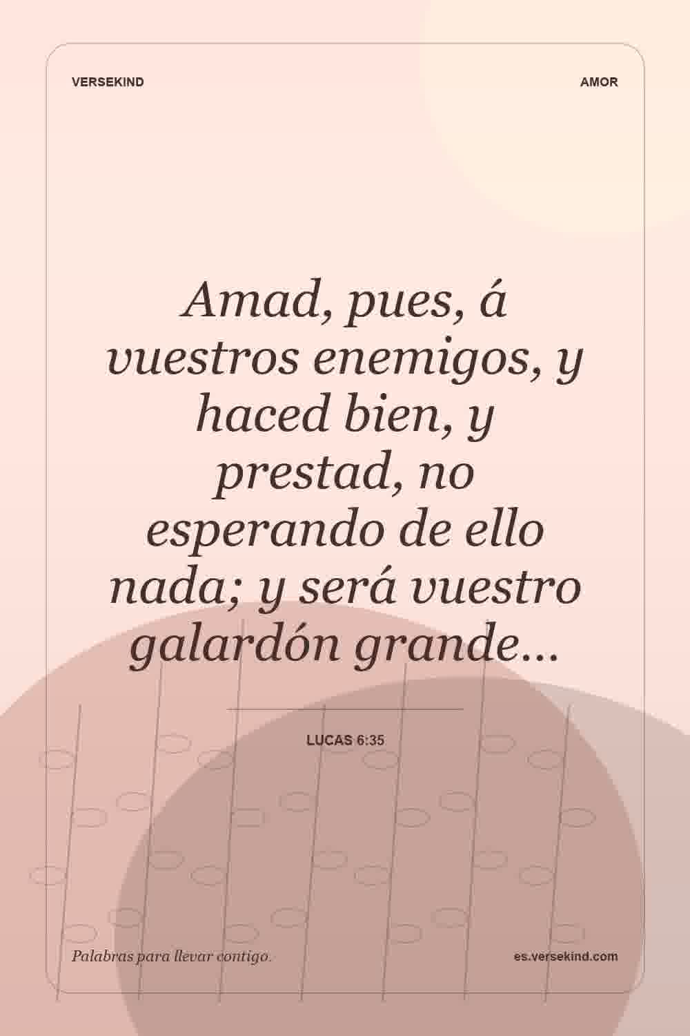 Amad, pues, á vuestros enemigos, y haced bien, y prestad, no esperando de ello nada; y será vuestro galardón grande… — Lucas 6:35