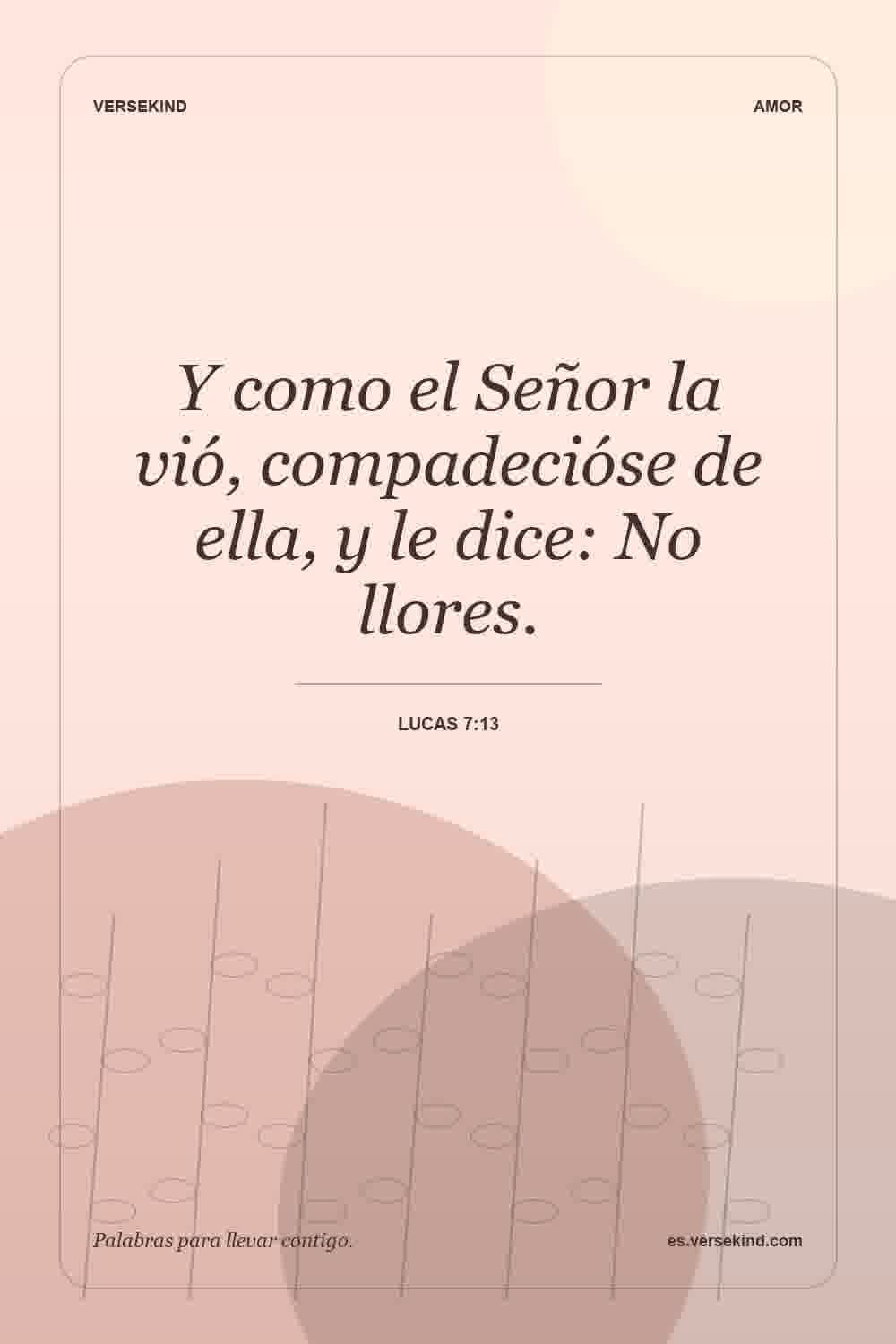 Y como el Señor la vió, compadecióse de ella, y le dice: No llores. — Lucas 7:13