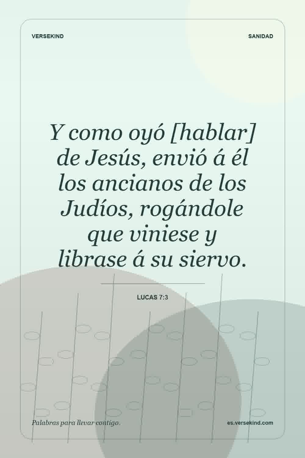Y como oyó [hablar] de Jesús, envió á él los ancianos de los Judíos, rogándole que viniese y librase á su siervo. — Lucas 7:3