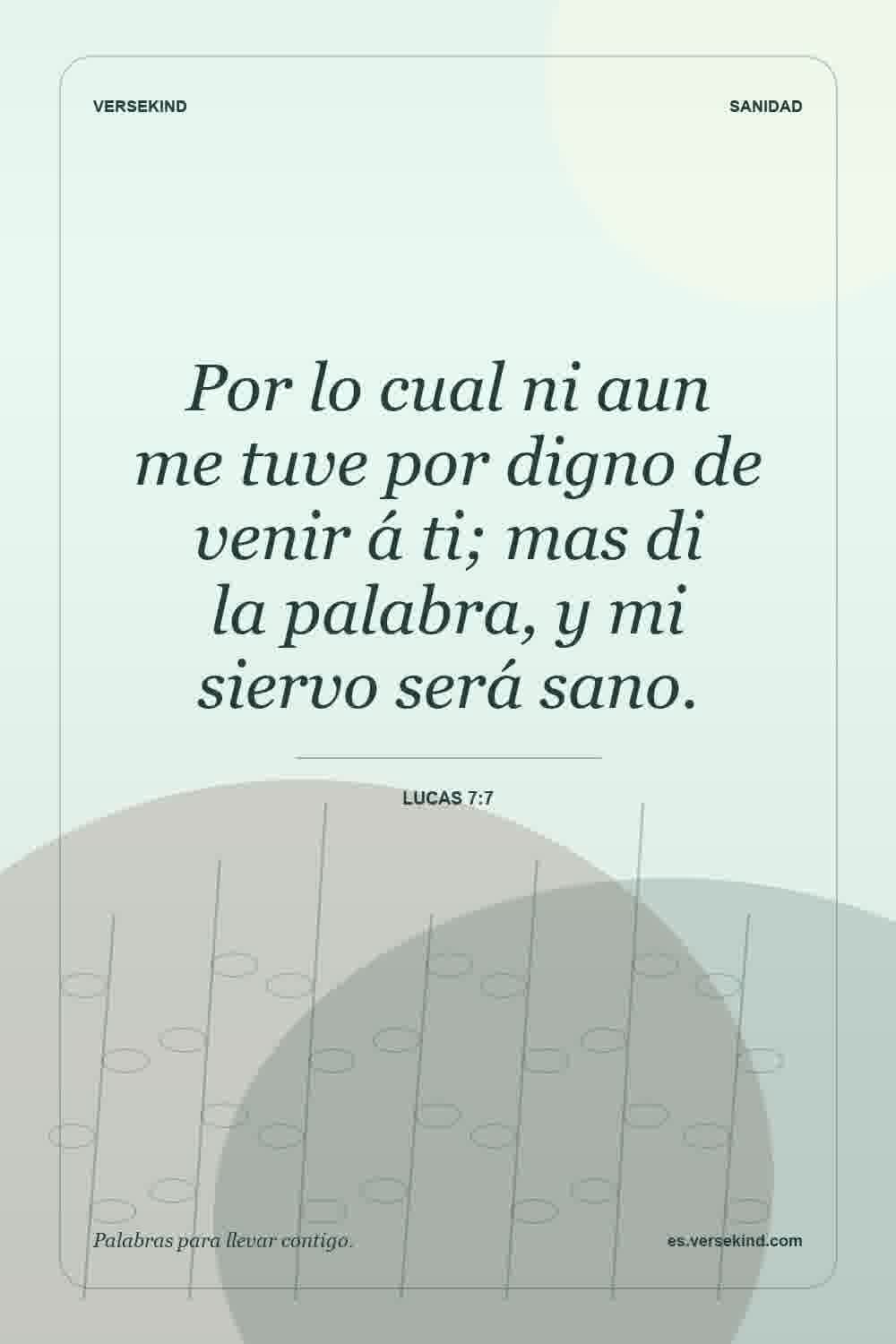 Por lo cual ni aun me tuve por digno de venir á ti; mas di la palabra, y mi siervo será sano. — Lucas 7:7
