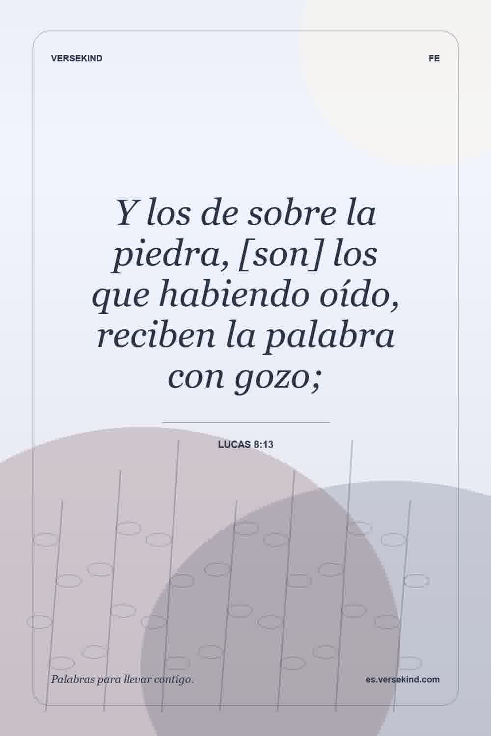 Y los de sobre la piedra, [son] los que habiendo oído, reciben la palabra con gozo; — Lucas 8:13