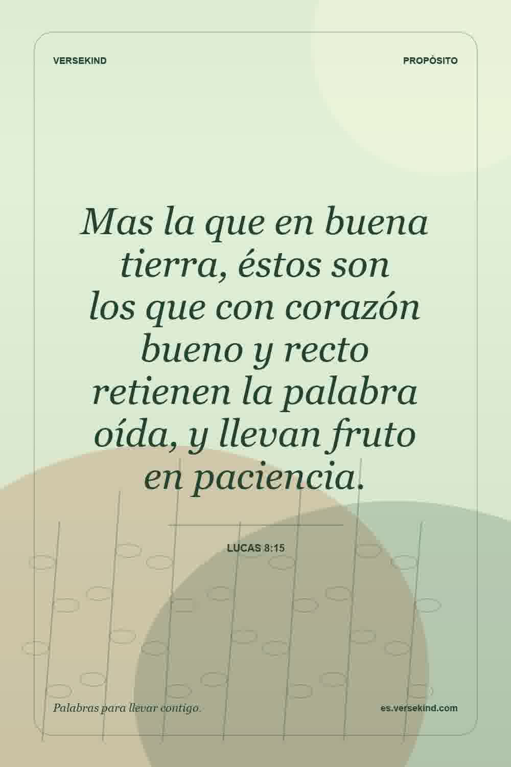 Mas la que en buena tierra, éstos son los que con corazón bueno y recto retienen la palabra oída, y llevan fruto en paciencia. — Lucas 8:15