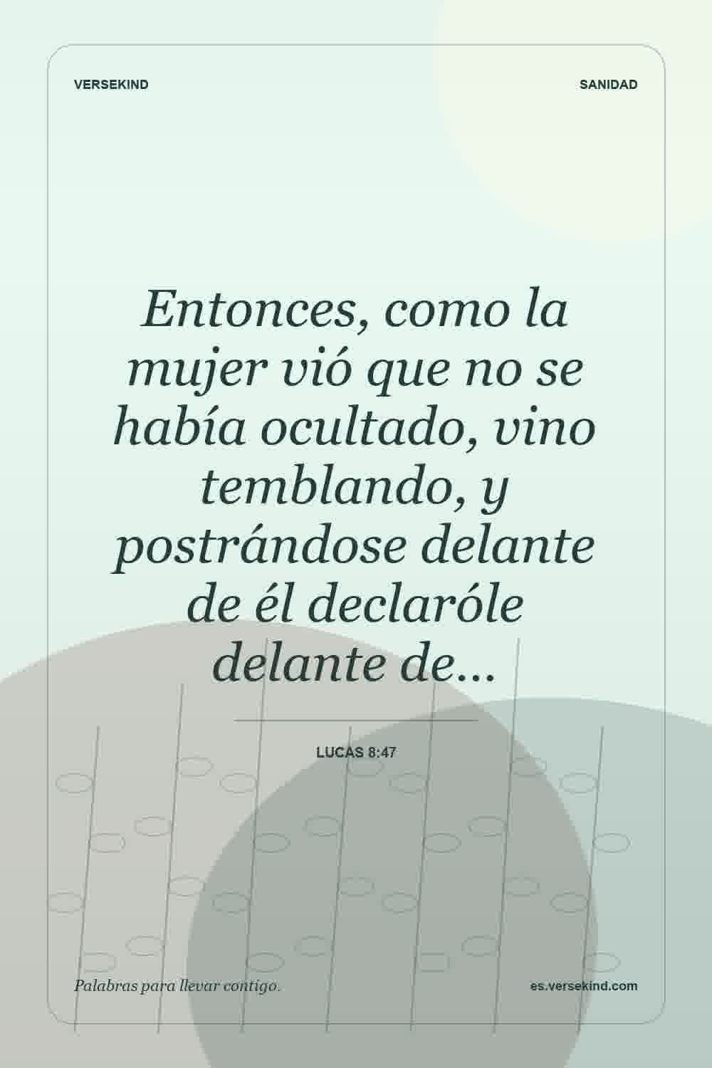 Entonces, como la mujer vió que no se había ocultado, vino temblando, y postrándose delante de él declaróle delante de… — Lucas 8:47