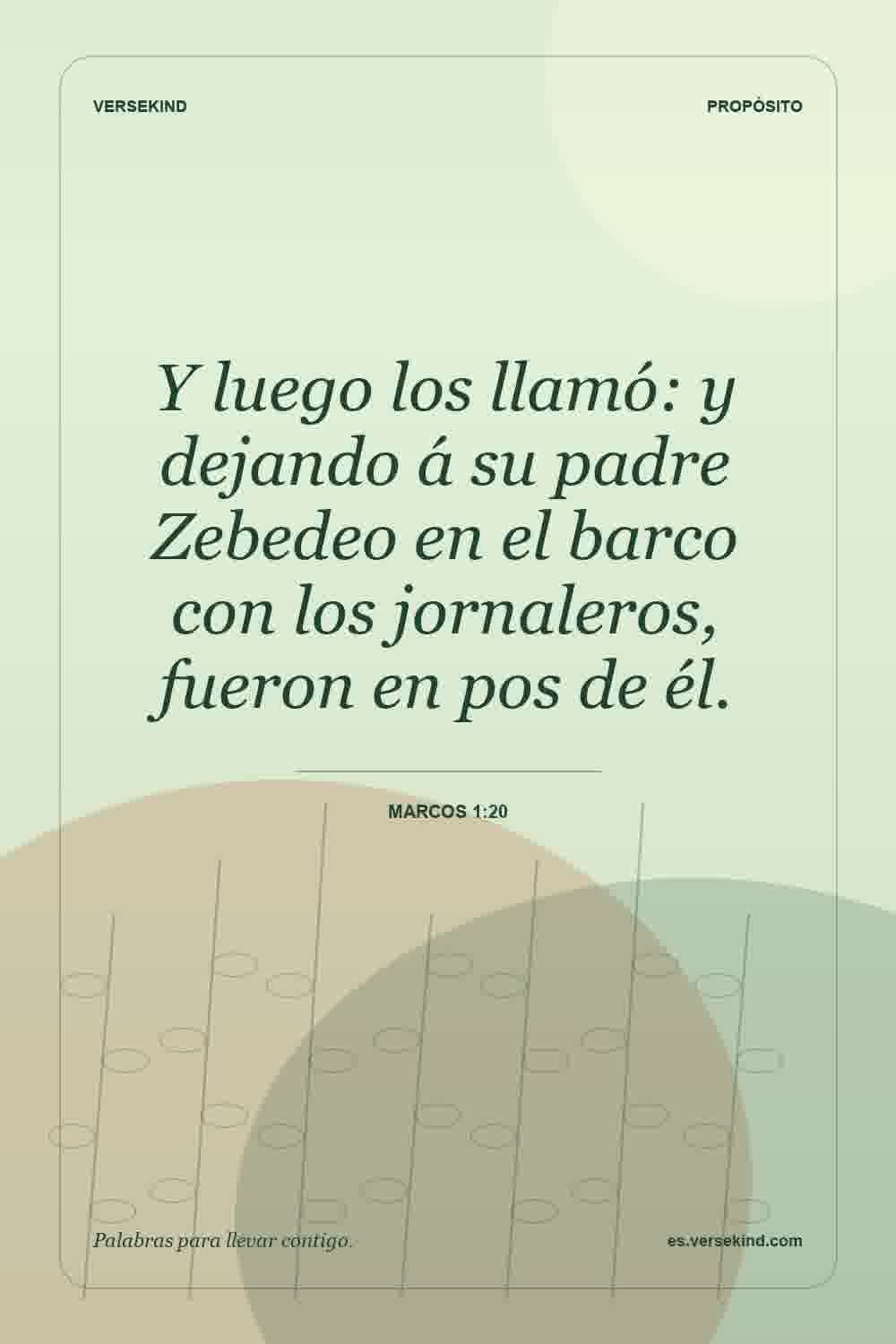 Y luego los llamó: y dejando á su padre Zebedeo en el barco con los jornaleros, fueron en pos de él. — Marcos 1:20