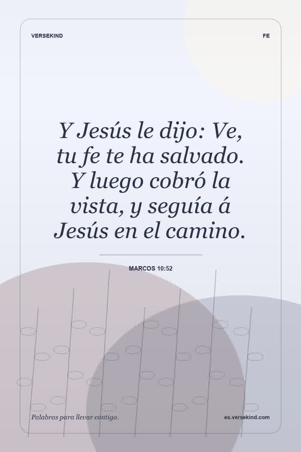 Y Jesús le dijo: Ve, tu fe te ha salvado. Y luego cobró la vista, y seguía á Jesús en el camino. — Marcos 10:52