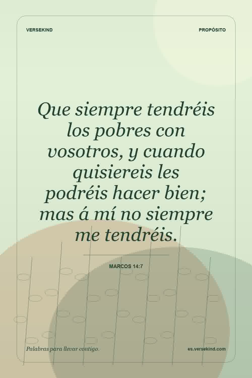 Que siempre tendréis los pobres con vosotros, y cuando quisiereis les podréis hacer bien; mas á mí no siempre me tendréis. — Marcos 14:7