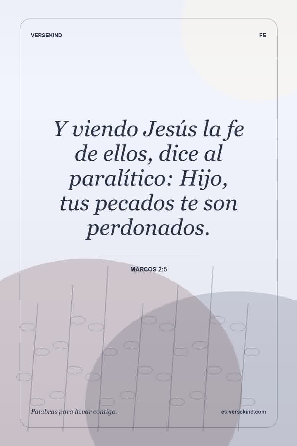 Y viendo Jesús la fe de ellos, dice al paralítico: Hijo, tus pecados te son perdonados. — Marcos 2:5
