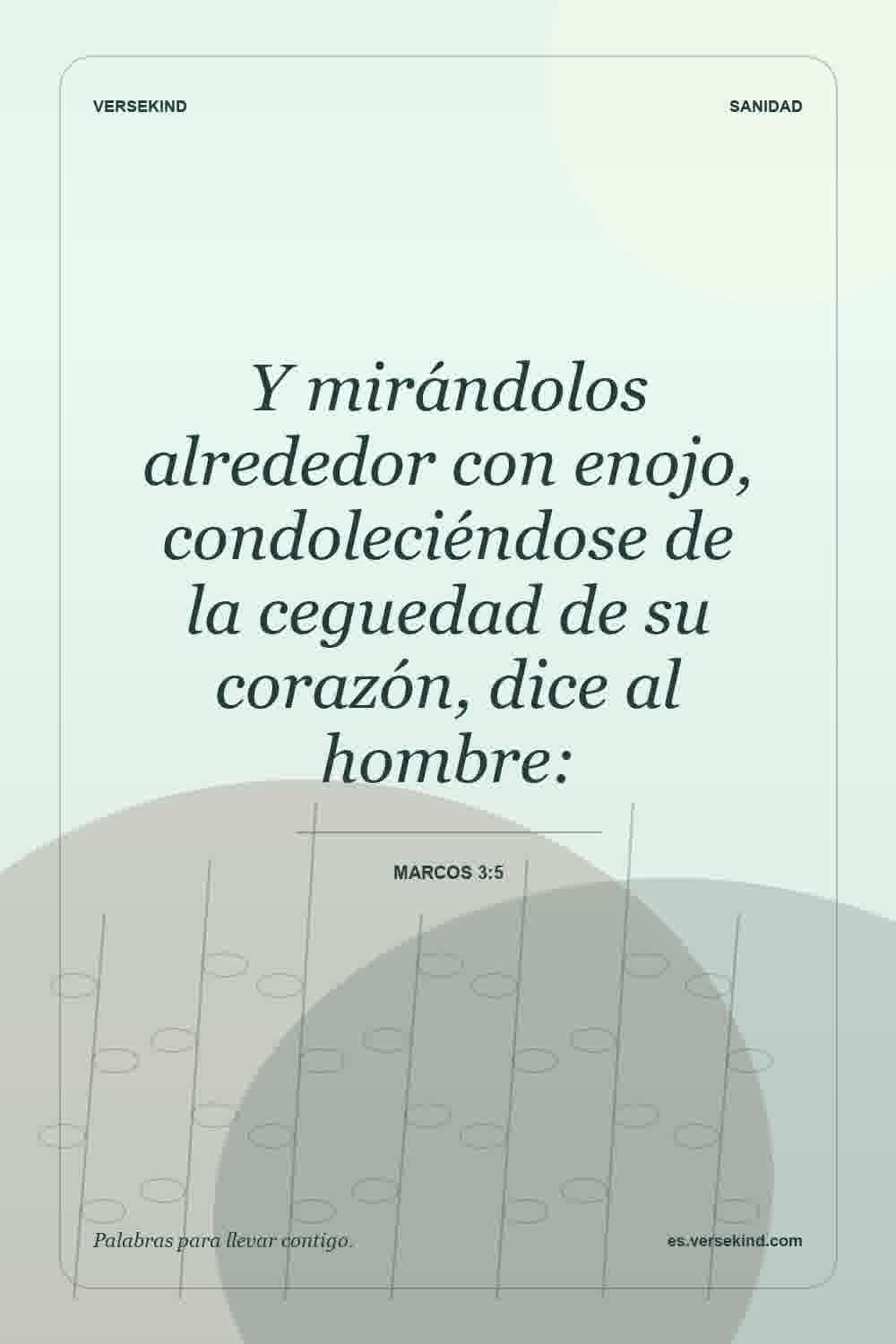 Y mirándolos alrededor con enojo, condoleciéndose de la ceguedad de su corazón, dice al hombre: — Marcos 3:5