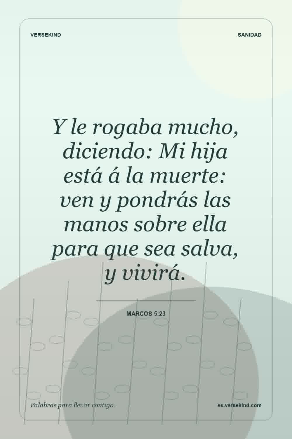 Y le rogaba mucho, diciendo: Mi hija está á la muerte: ven y pondrás las manos sobre ella para que sea salva, y vivirá. — Marcos 5:23