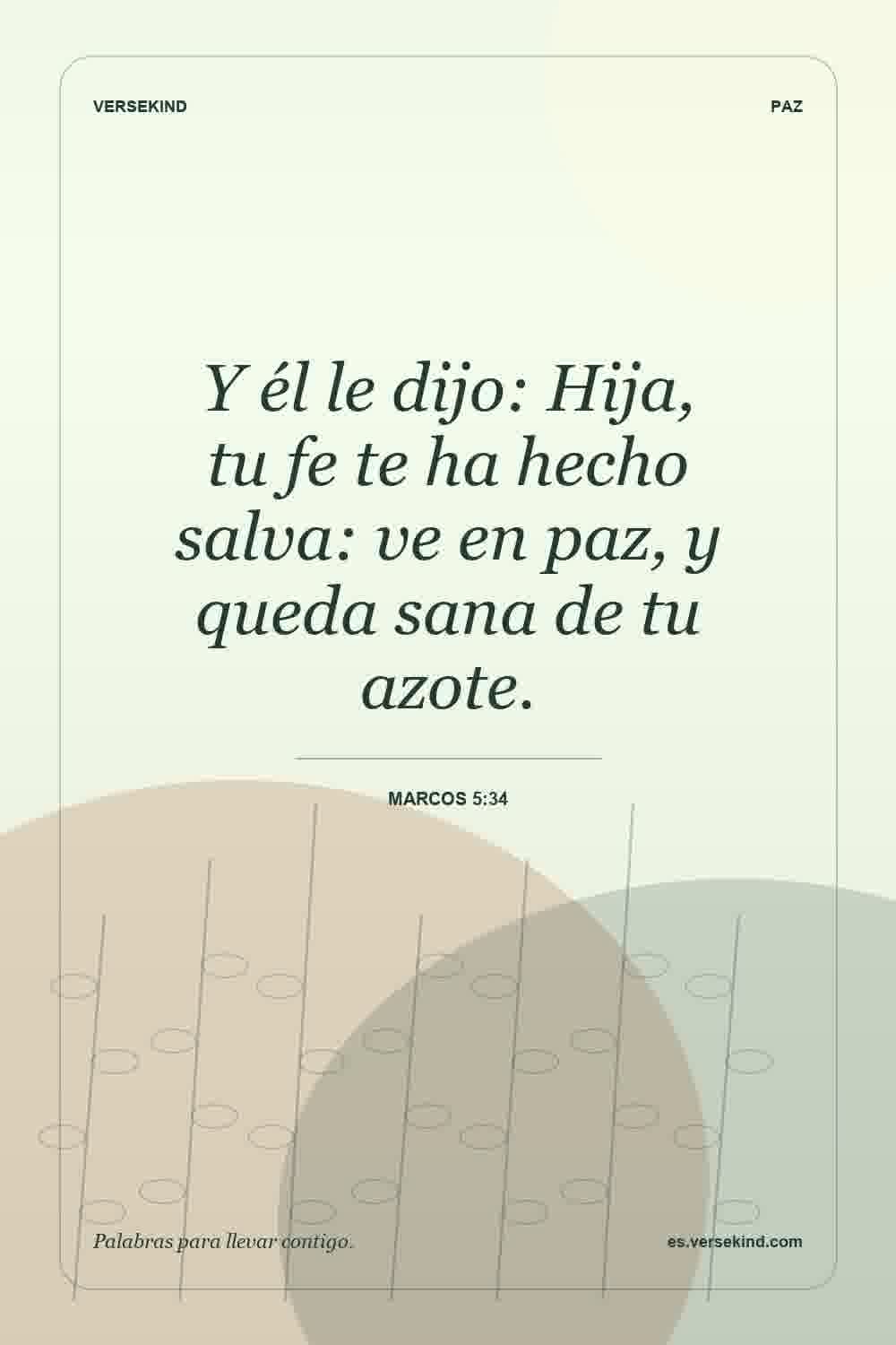 Y él le dijo: Hija, tu fe te ha hecho salva: ve en paz, y queda sana de tu azote. — Marcos 5:34