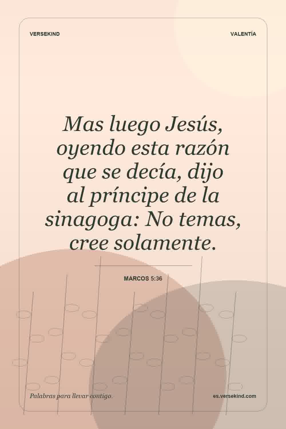 Mas luego Jesús, oyendo esta razón que se decía, dijo al príncipe de la sinagoga: No temas, cree solamente. — Marcos 5:36