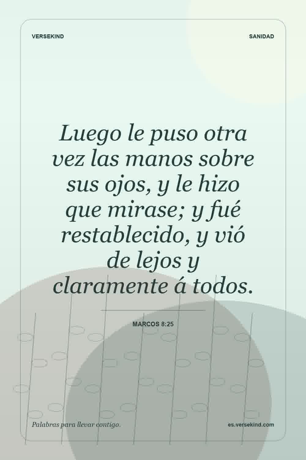 Luego le puso otra vez las manos sobre sus ojos, y le hizo que mirase; y fué restablecido, y vió de lejos y claramente á todos. — Marcos 8:25