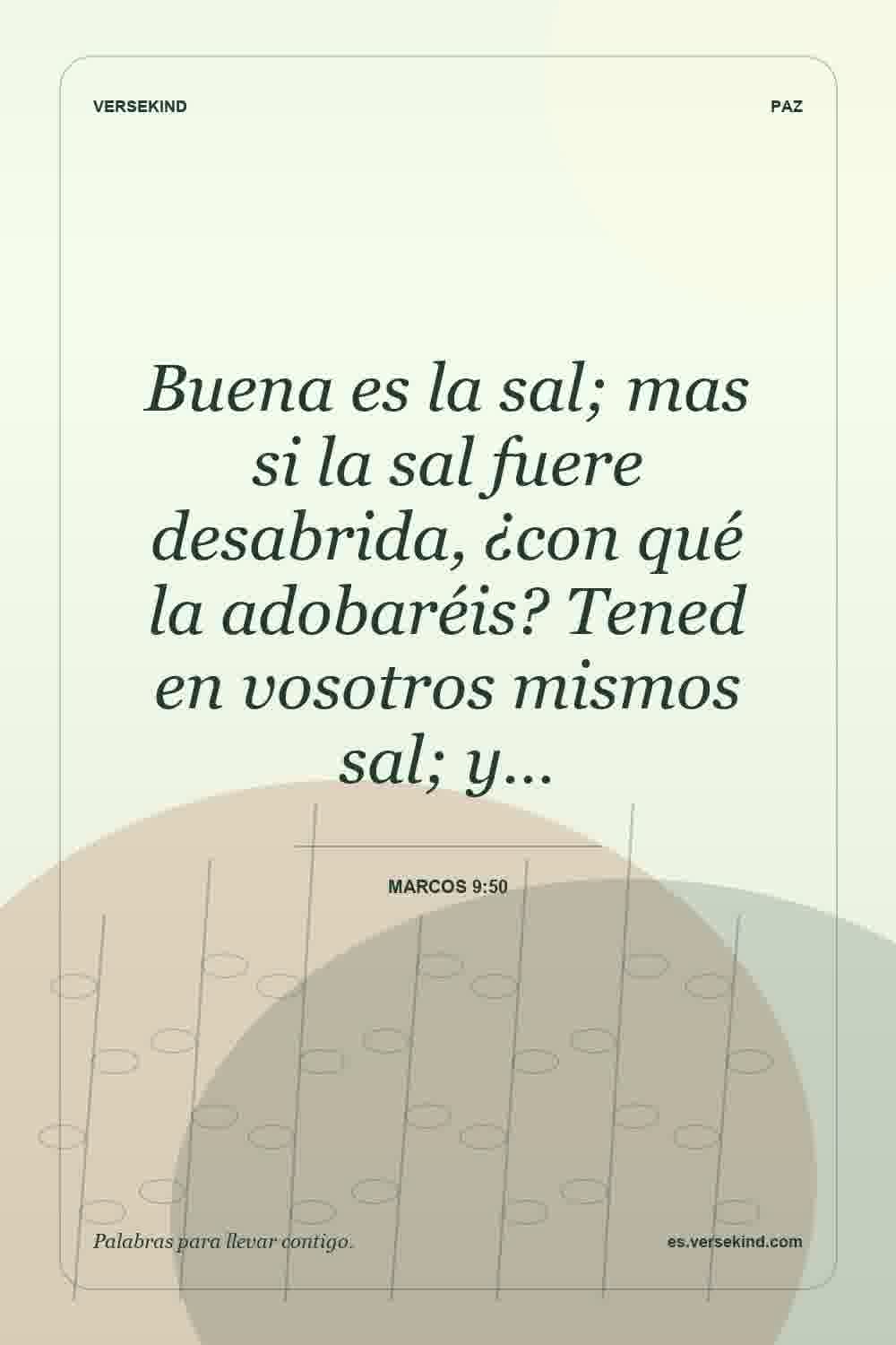 Buena es la sal; mas si la sal fuere desabrida, ¿con qué la adobaréis? Tened en vosotros mismos sal; y… — Marcos 9:50