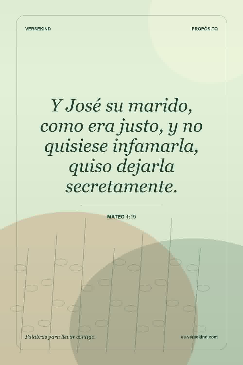 Y José su marido, como era justo, y no quisiese infamarla, quiso dejarla secretamente. — Mateo 1:19