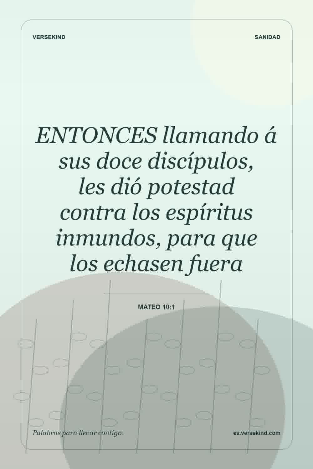 ENTONCES llamando á sus doce discípulos, les dió potestad contra los espíritus inmundos, para que los echasen fuera — Mateo 10:1
