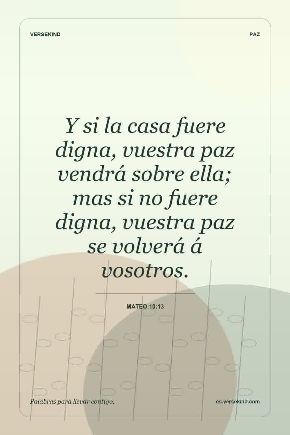 Y si la casa fuere digna, vuestra paz vendrá sobre ella; mas si no fuere digna, vuestra paz se volverá á vosotros. — Mateo 10:13