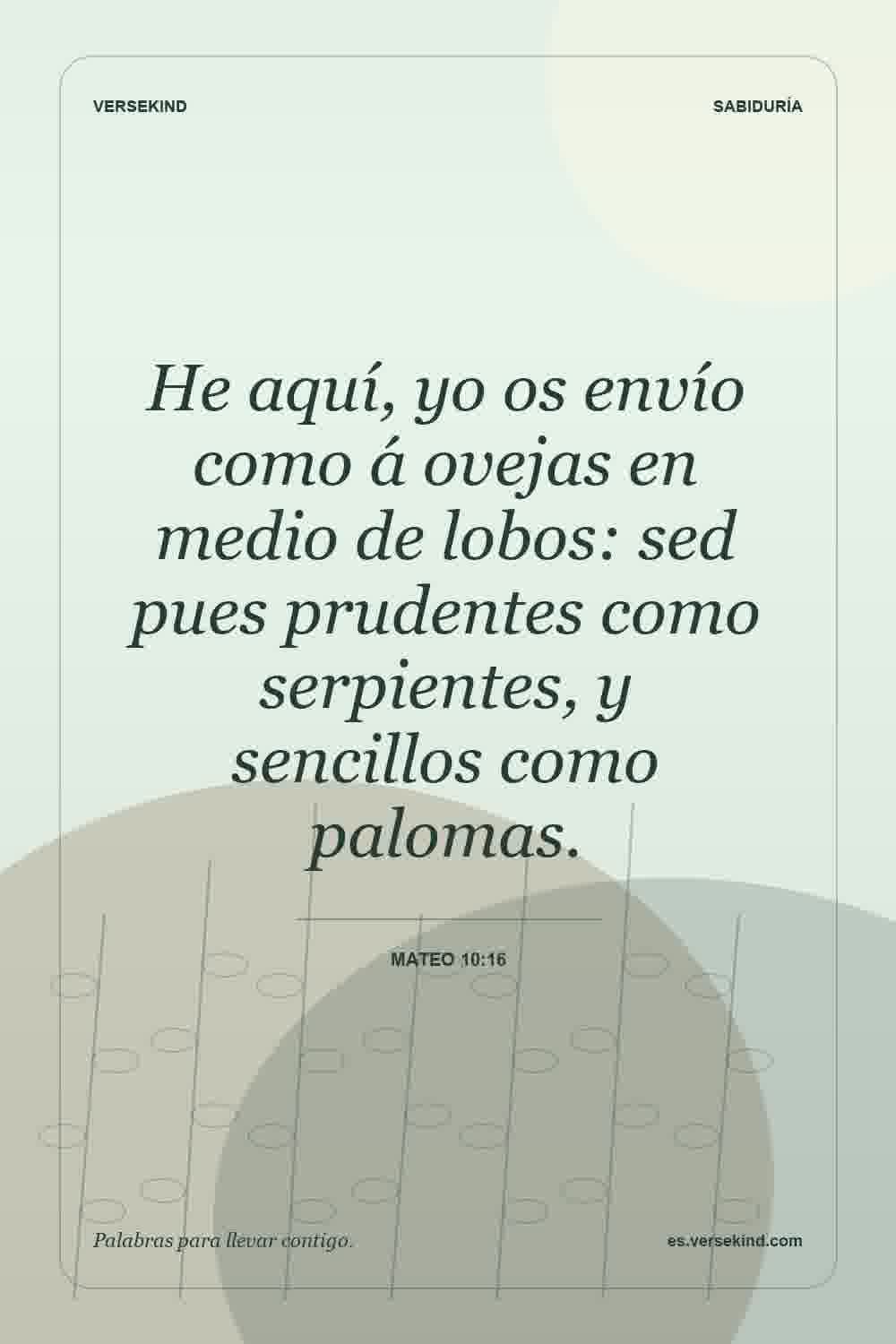 He aquí, yo os envío como á ovejas en medio de lobos: sed pues prudentes como serpientes, y sencillos como palomas. — Mateo 10:16