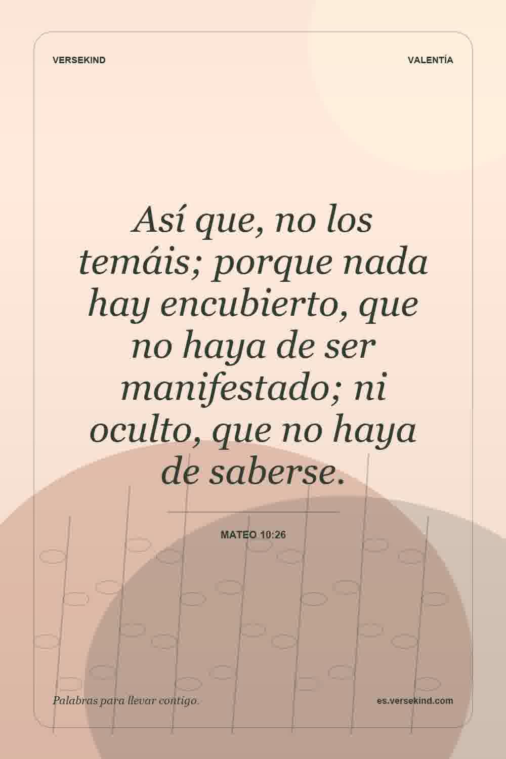 Así que, no los temáis; porque nada hay encubierto, que no haya de ser manifestado; ni oculto, que no haya de saberse. — Mateo 10:26