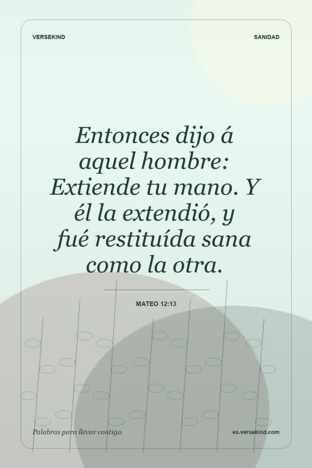 Entonces dijo á aquel hombre: Extiende tu mano. Y él la extendió, y fué restituída sana como la otra. — Mateo 12:13