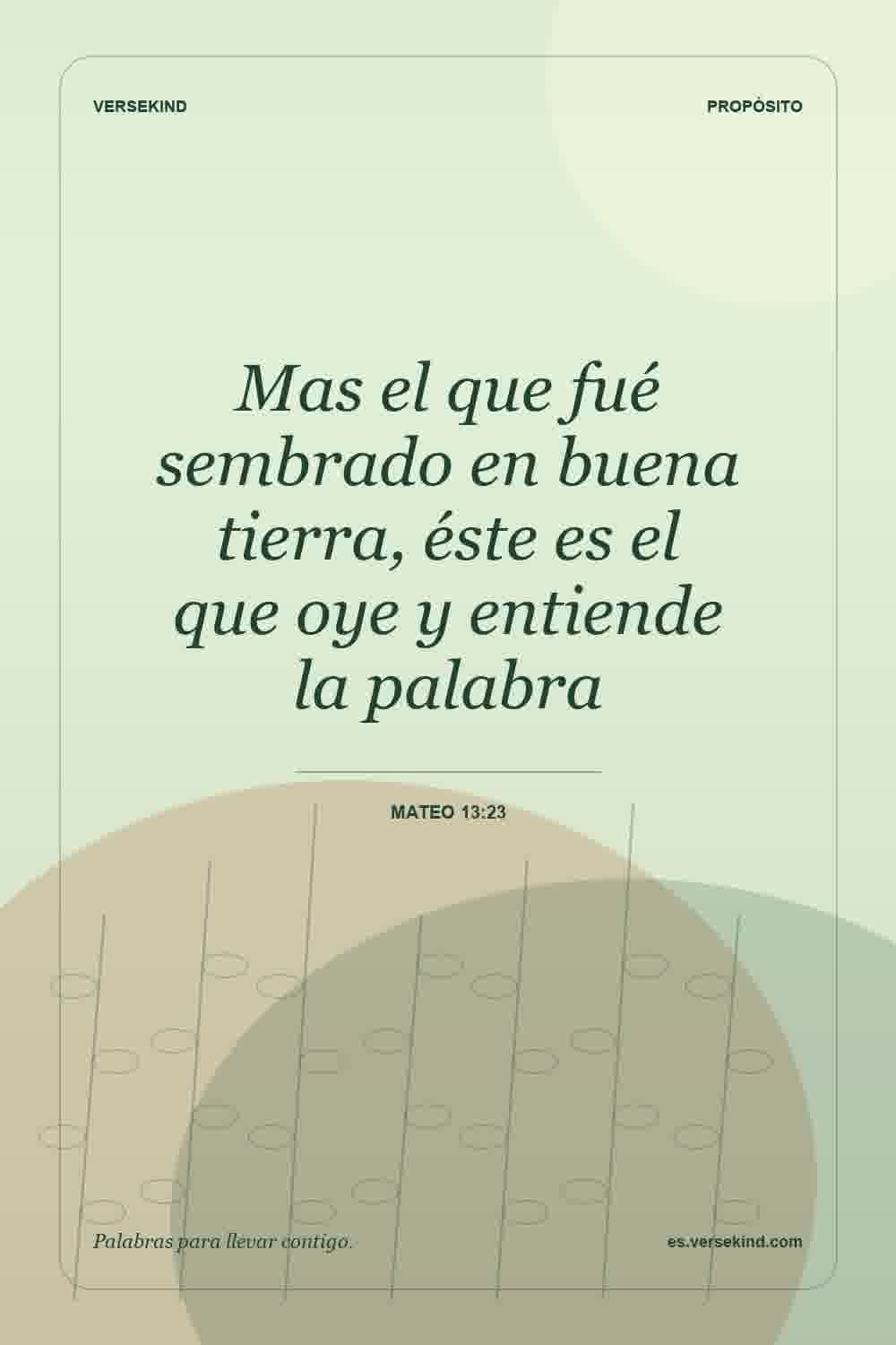 Mas el que fué sembrado en buena tierra, éste es el que oye y entiende la palabra — Mateo 13:23