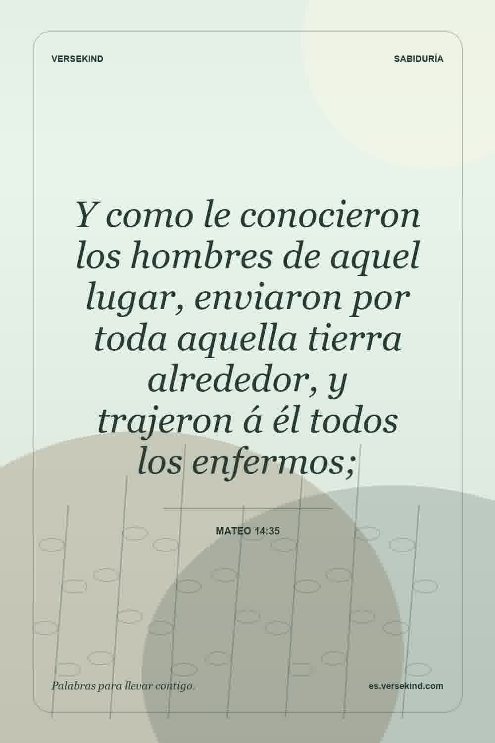 Y como le conocieron los hombres de aquel lugar, enviaron por toda aquella tierra alrededor, y trajeron á él todos los enfermos; — Mateo 14:35