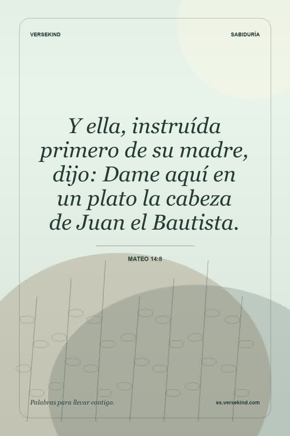 Y ella, instruída primero de su madre, dijo: Dame aquí en un plato la cabeza de Juan el Bautista. — Mateo 14:8