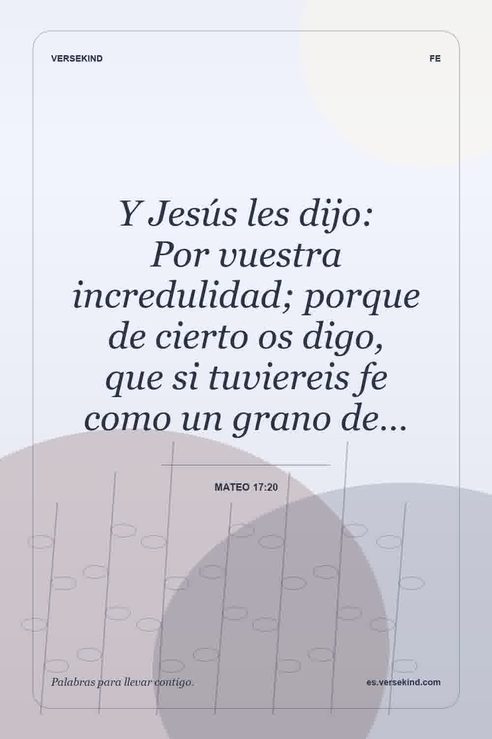 Y Jesús les dijo: Por vuestra incredulidad; porque de cierto os digo, que si tuviereis fe como un grano de… — Mateo 17:20