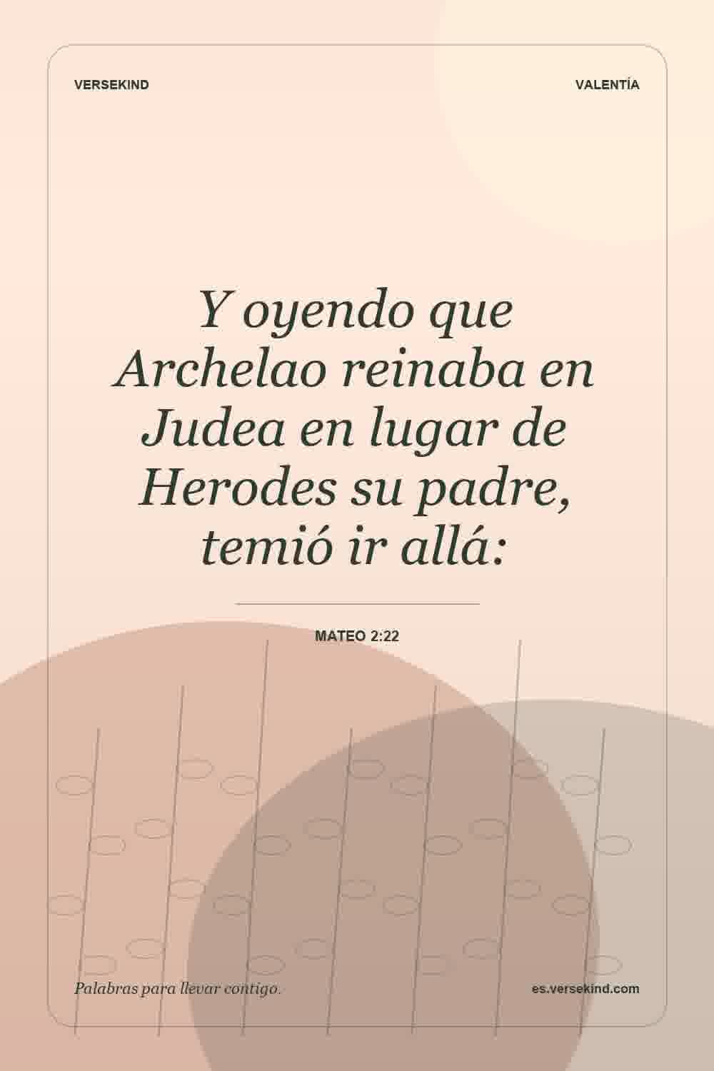 Y oyendo que Archelao reinaba en Judea en lugar de Herodes su padre, temió ir allá: — Mateo 2:22