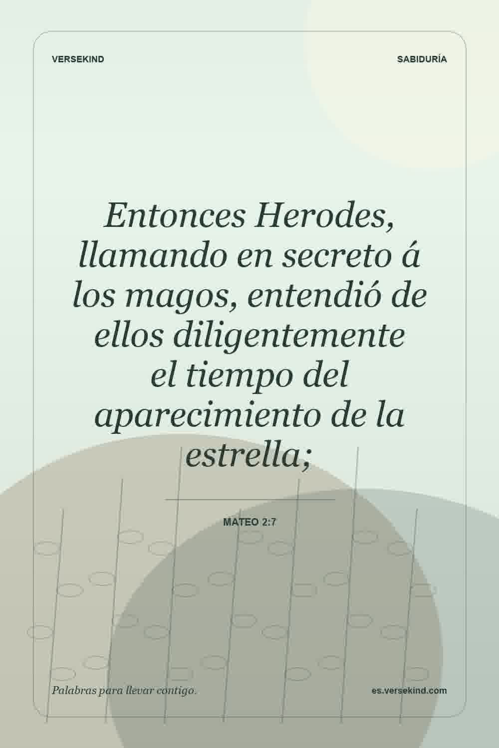 Entonces Herodes, llamando en secreto á los magos, entendió de ellos diligentemente el tiempo del aparecimiento de la estrella; — Mateo 2:7